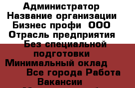 Администратор › Название организации ­ Бизнес профи, ООО › Отрасль предприятия ­ Без специальной подготовки › Минимальный оклад ­ 23 000 - Все города Работа » Вакансии   . Мурманская обл.,Оленегорск г.